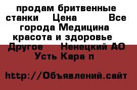  продам бритвенные станки  › Цена ­ 400 - Все города Медицина, красота и здоровье » Другое   . Ненецкий АО,Усть-Кара п.